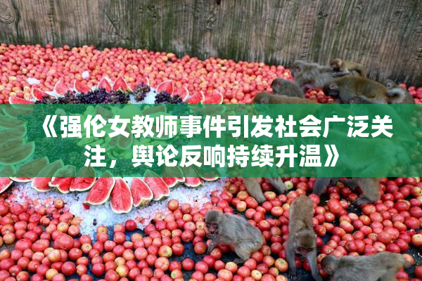 《强伦女教师事件引发社会广泛关注，舆论反响持续升温》