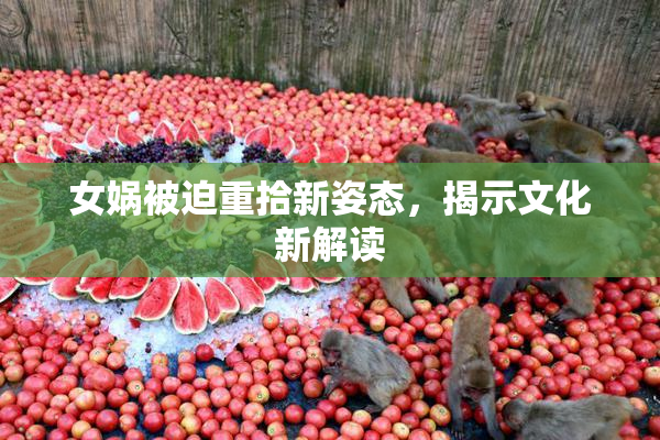 女娲被迫重拾新姿态，揭示文化新解读