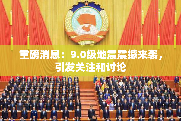 重磅消息：9.0级地震震撼来袭，引发关注和讨论