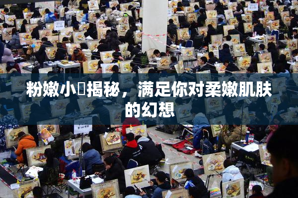 粉嫩小泬揭秘，满足你对柔嫩肌肤的幻想