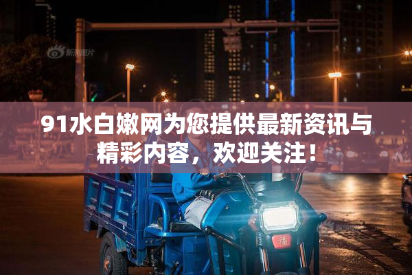 91水白嫩网为您提供最新资讯与精彩内容，欢迎关注！