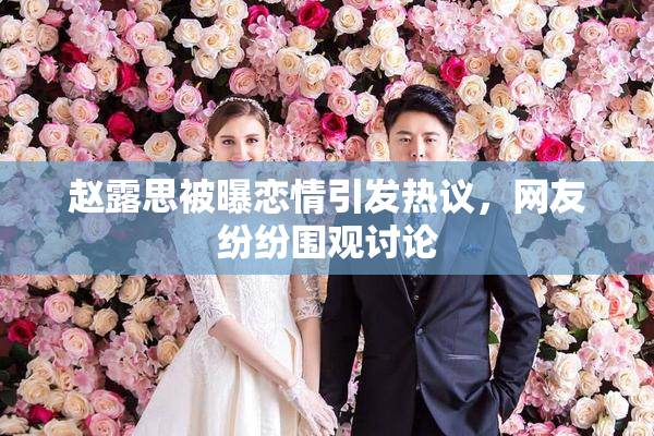 赵露思被曝恋情引发热议，网友纷纷围观讨论