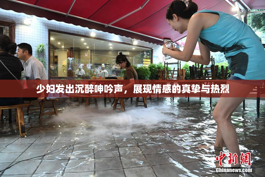 少妇发出沉醉呻吟声，展现情感的真挚与热烈