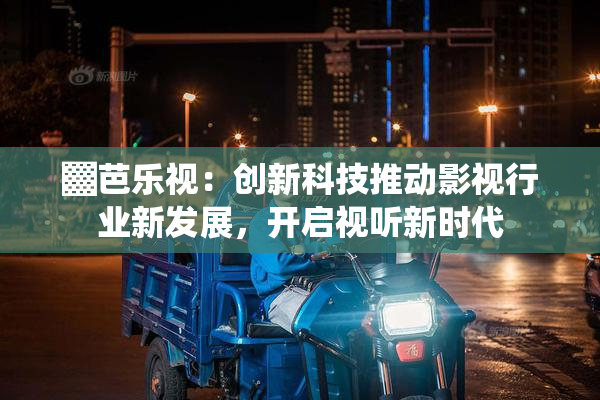 ▓芭乐视：创新科技推动影视行业新发展，开启视听新时代