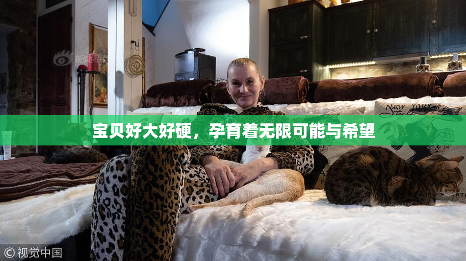 宝贝好大好硬，孕育着无限可能与希望