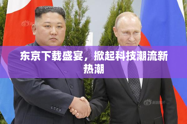 东京下载盛宴，掀起科技潮流新热潮