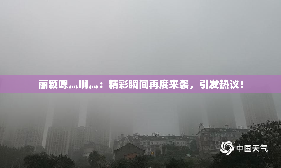 丽颖嗯灬啊灬：精彩瞬间再度来袭，引发热议！