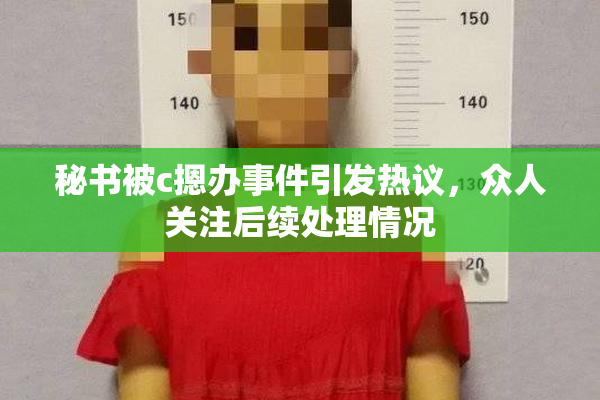 秘书被c摁办事件引发热议，众人关注后续处理情况