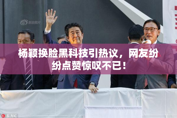 杨颖换脸黑科技引热议，网友纷纷点赞惊叹不已！