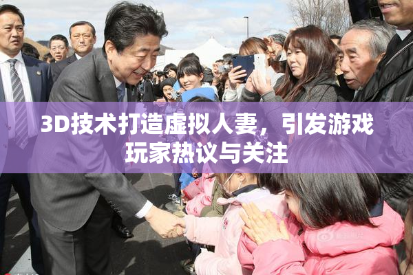 3D技术打造虚拟人妻，引发游戏玩家热议与关注