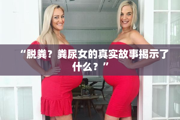 “脱粪？粪尿女的真实故事揭示了什么？”