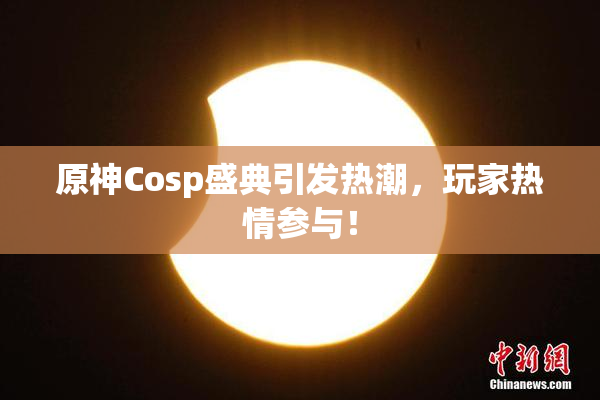 原神Cosp盛典引发热潮，玩家热情参与！