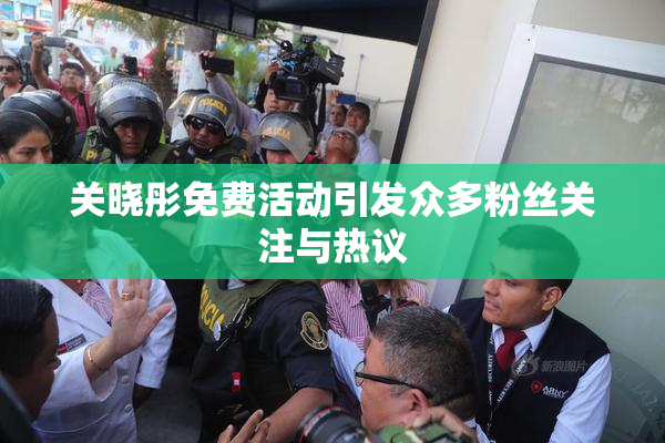 关晓彤免费活动引发众多粉丝关注与热议