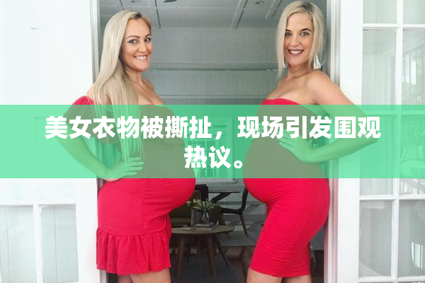 美女衣物被撕扯，现场引发围观热议。