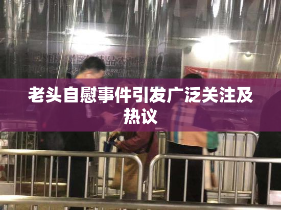老头自慰事件引发广泛关注及热议