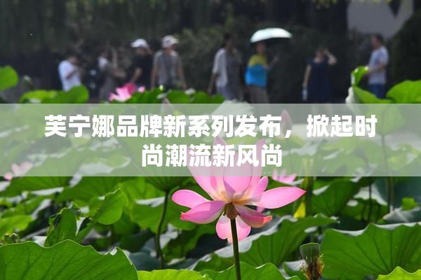 芙宁娜品牌新系列发布，掀起时尚潮流新风尚