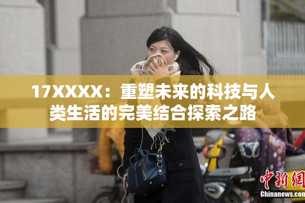 17XXXX：重塑未来的科技与人类生活的完美结合探索之路