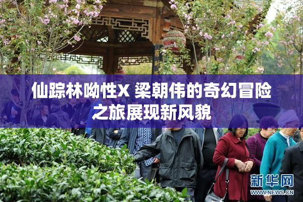 仙踪林呦性X 梁朝伟的奇幻冒险之旅展现新风貌