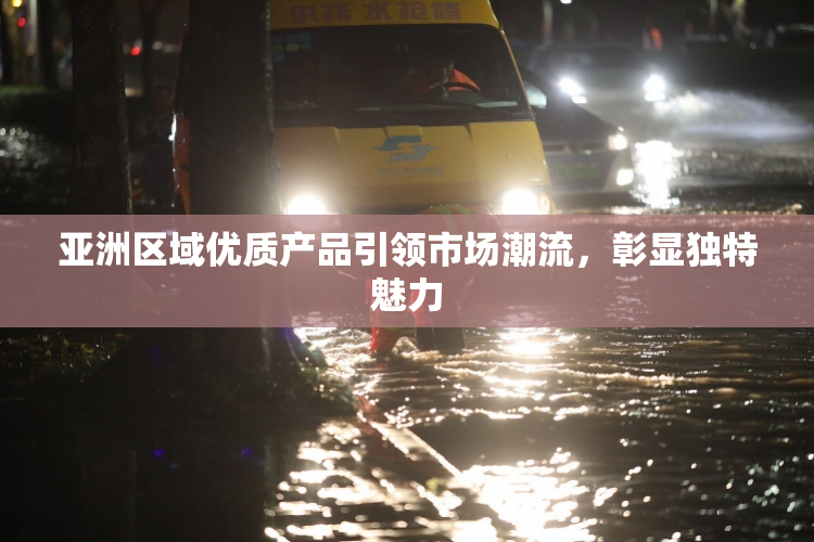 亚洲区域优质产品引领市场潮流，彰显独特魅力