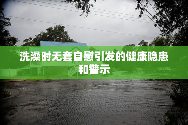 洗澡时无套自慰引发的健康隐患和警示