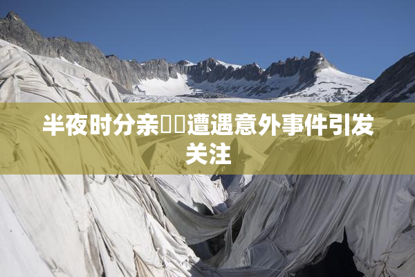 半夜时分亲妺妺遭遇意外事件引发关注