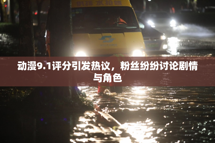 动漫9.1评分引发热议，粉丝纷纷讨论剧情与角色