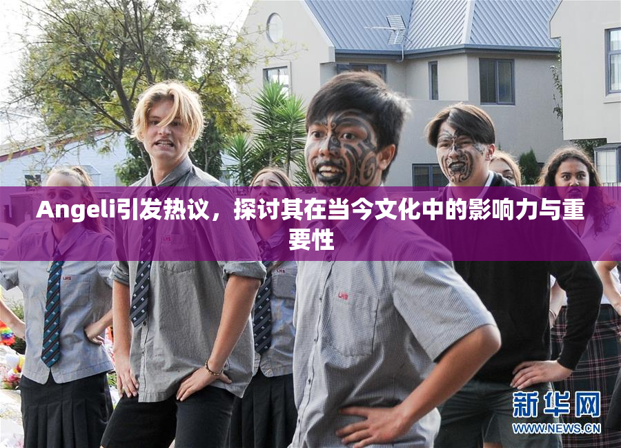 Angeli引发热议，探讨其在当今文化中的影响力与重要性