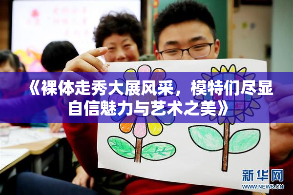 《裸体走秀大展风采，模特们尽显自信魅力与艺术之美》