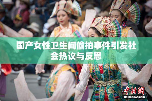 国产女性卫生间偷拍事件引发社会热议与反思