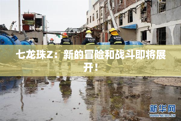 七龙珠Z：新的冒险和战斗即将展开！