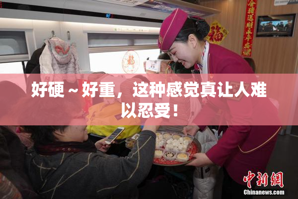 好硬～好重，这种感觉真让人难以忍受！