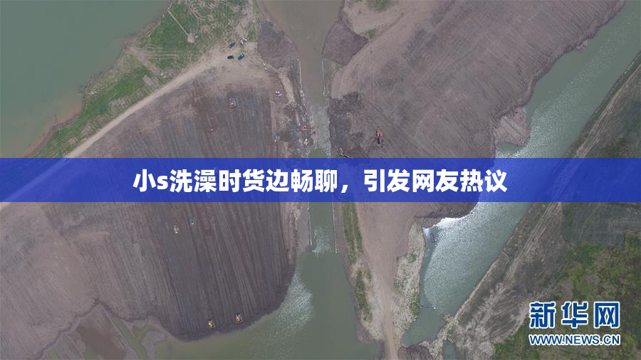 小s洗澡时货边畅聊，引发网友热议