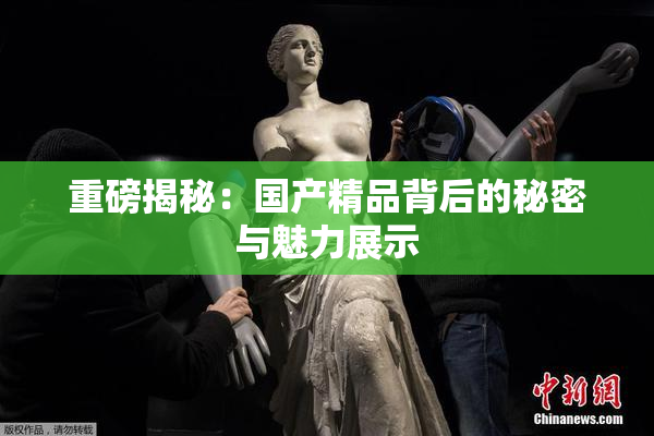 重磅揭秘：国产精品背后的秘密与魅力展示