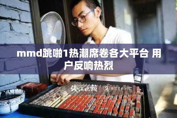 mmd跳啪1热潮席卷各大平台 用户反响热烈