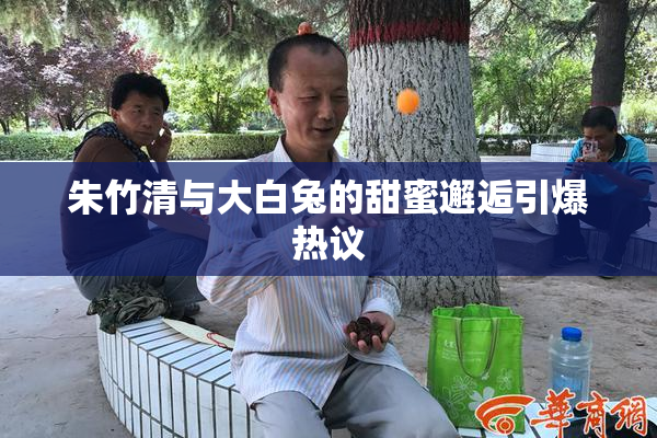 朱竹清与大白兔的甜蜜邂逅引爆热议