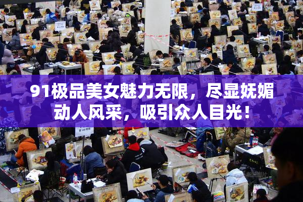 91极品美女魅力无限，尽显妩媚动人风采，吸引众人目光！