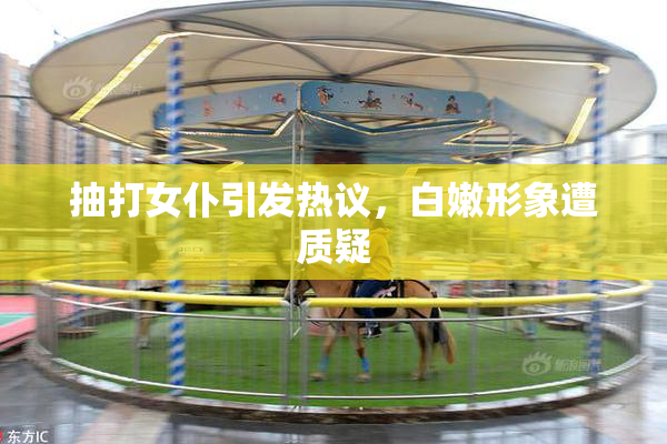 抽打女仆引发热议，白嫩形象遭质疑