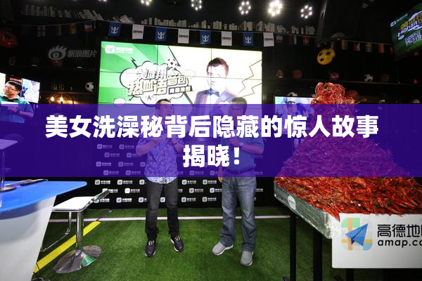 美女洗澡秘背后隐藏的惊人故事揭晓！