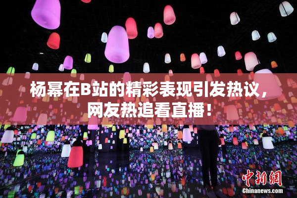 杨幂在B站的精彩表现引发热议，网友热追看直播！