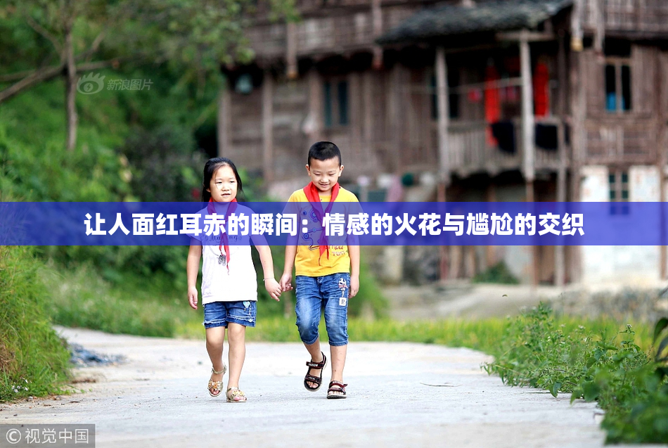 让人面红耳赤的瞬间：情感的火花与尴尬的交织