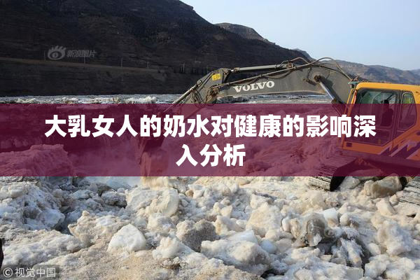 大乳女人的奶水对健康的影响深入分析