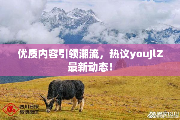 优质内容引领潮流，热议youJlZ最新动态！