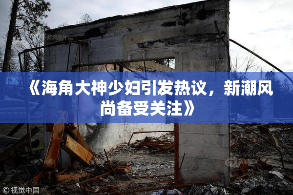 《海角大神少妇引发热议，新潮风尚备受关注》