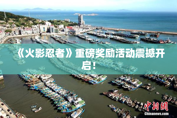 《火影忍者》重磅奖励活动震撼开启！