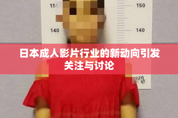 日本成人影片行业的新动向引发关注与讨论