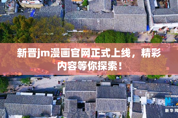 新晋jm漫画官网正式上线，精彩内容等你探索！