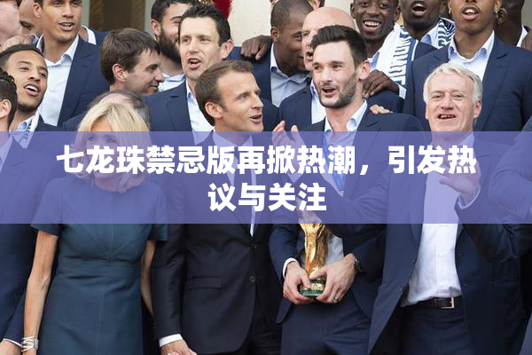 七龙珠禁忌版再掀热潮，引发热议与关注