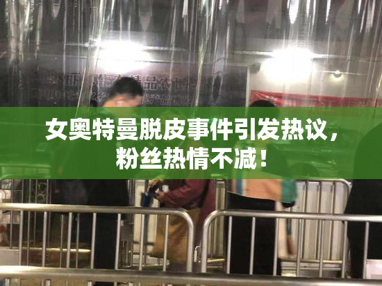 女奥特曼脱皮事件引发热议，粉丝热情不减！