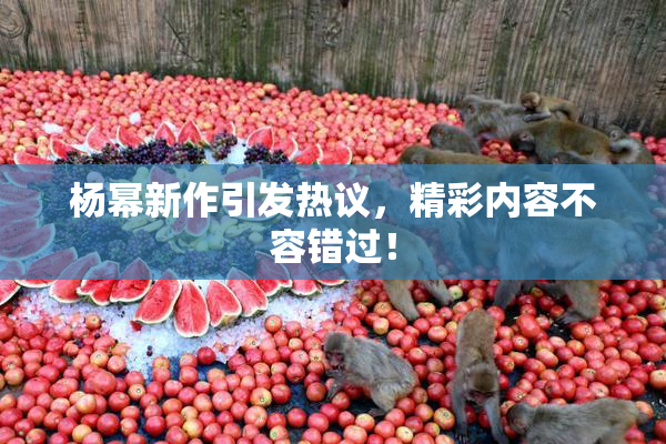 杨幂新作引发热议，精彩内容不容错过！