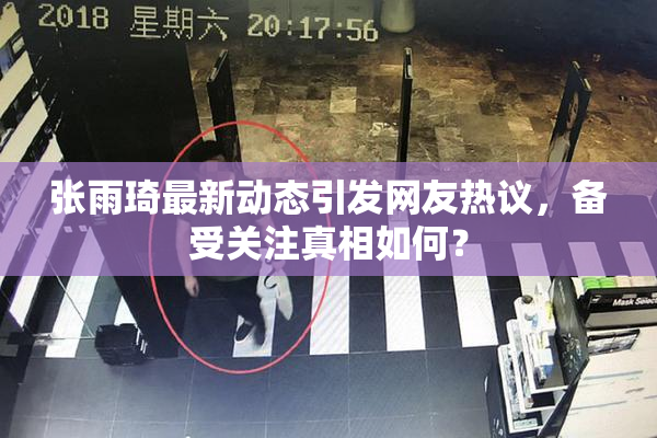 张雨琦最新动态引发网友热议，备受关注真相如何？